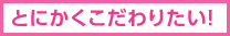 とにかくこだわりたい!