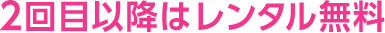 2回目以降はレンタル無料