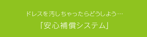 ドレスを汚しちゃったらどうしよう・・・・「安心補償システム」