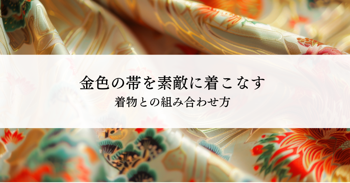 金色の帯を素敵に着こなすコーディネート術とは？着物との組み合わせ方 